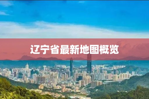 遼寧省最新地圖概覽