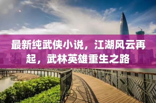 最新純武俠小說(shuō)，江湖風(fēng)云再起，武林英雄重生之路