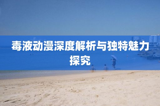 毒液動(dòng)漫深度解析與獨(dú)特魅力探究