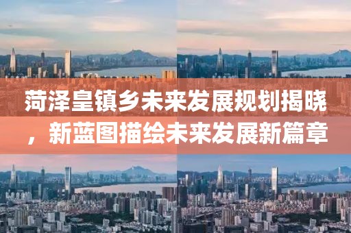 菏澤皇鎮(zhèn)鄉(xiāng)未來(lái)發(fā)展規(guī)劃揭曉，新藍(lán)圖描繪未來(lái)發(fā)展新篇章