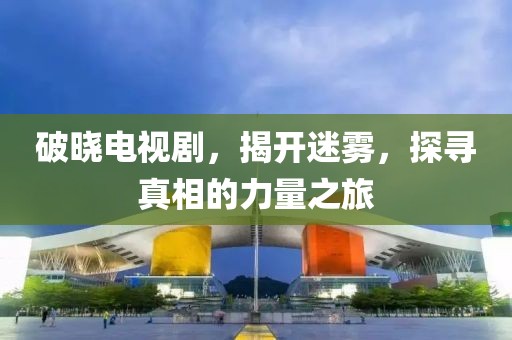 破曉電視劇，揭開迷霧，探尋真相的力量之旅