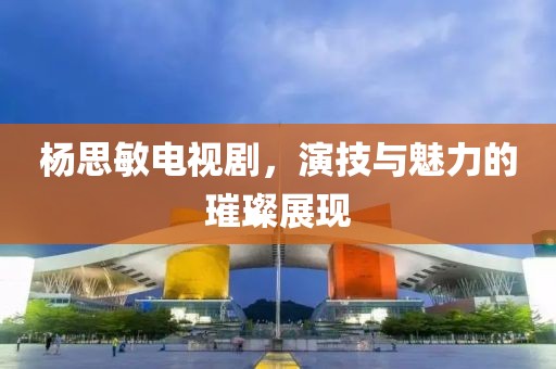 楊思敏電視劇，演技與魅力的璀璨展現(xiàn)