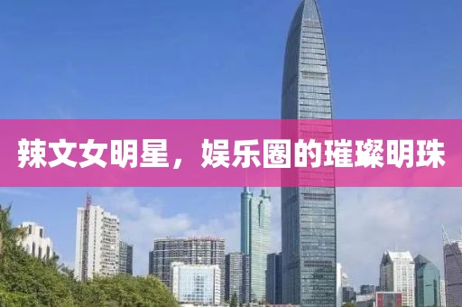 辣文女明星，娛樂圈的璀璨明珠