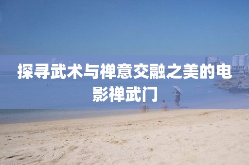 探尋武術(shù)與禪意交融之美的電影禪武門