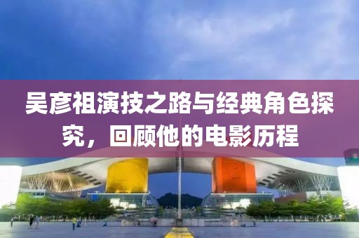 吳彥祖演技之路與經(jīng)典角色探究，回顧他的電影歷程