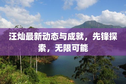 汪燦最新動(dòng)態(tài)與成就，先鋒探索，無限可能