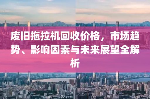 廢舊拖拉機(jī)回收價(jià)格，市場(chǎng)趨勢(shì)、影響因素與未來(lái)展望全解析