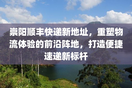 崇陽順豐快遞新地址，重塑物流體驗的前沿陣地，打造便捷速遞新標(biāo)桿