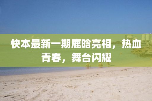 快本最新一期鹿晗亮相，熱血青春，舞臺閃耀