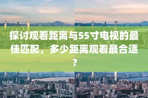探討觀看距離與55寸電視的最佳匹配，多少距離觀看最合適？