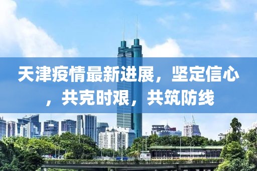 天津疫情最新進展，堅定信心，共克時艱，共筑防線