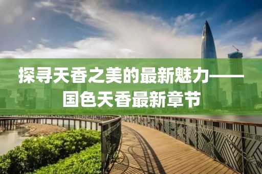 探尋天香之美的最新魅力——國(guó)色天香最新章節(jié)