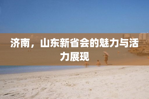 濟南，山東新省會的魅力與活力展現