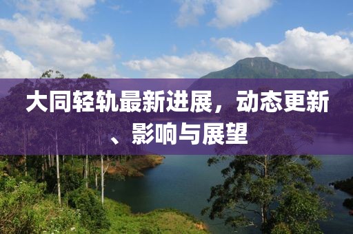 大同輕軌最新進(jìn)展，動(dòng)態(tài)更新、影響與展望