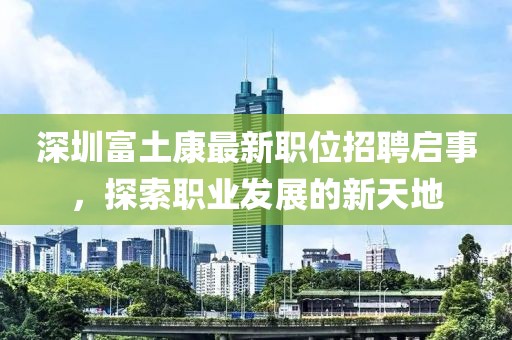深圳富土康最新職位招聘啟事，探索職業(yè)發(fā)展的新天地