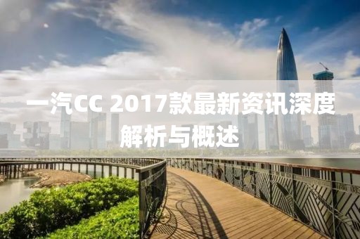 一汽CC 2017款最新資訊深度解析與概述