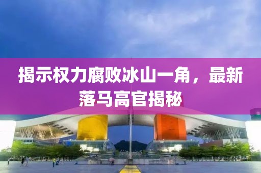 揭示權(quán)力腐敗冰山一角，最新落馬高官揭秘