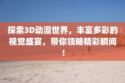 探索3D動(dòng)漫世界，豐富多彩的視覺盛宴，帶你領(lǐng)略精彩瞬間！