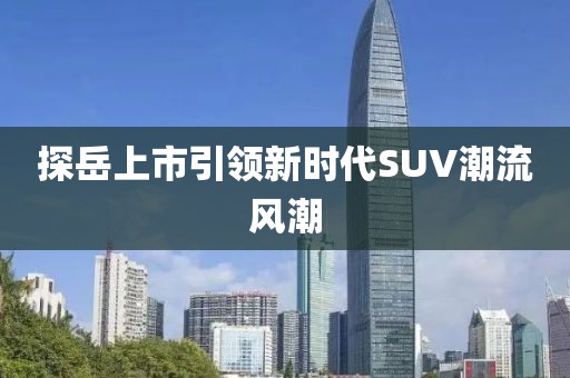 探岳上市引領(lǐng)新時(shí)代SUV潮流風(fēng)潮