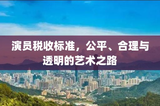 演員稅收標(biāo)準(zhǔn)，公平、合理與透明的藝術(shù)之路