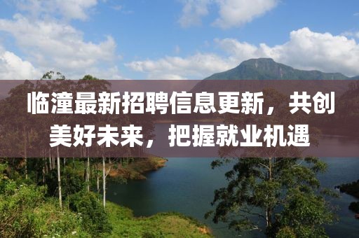 臨潼最新招聘信息更新，共創(chuàng)美好未來，把握就業(yè)機遇