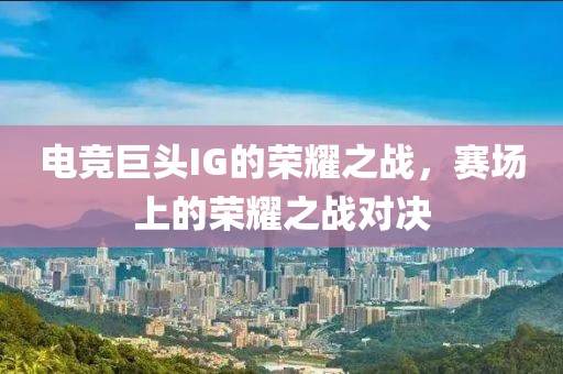 電競巨頭IG的榮耀之戰(zhàn)，賽場上的榮耀之戰(zhàn)對決