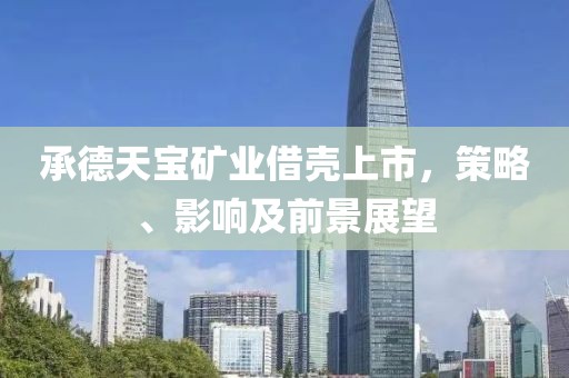 承德天寶礦業(yè)借殼上市，策略、影響及前景展望