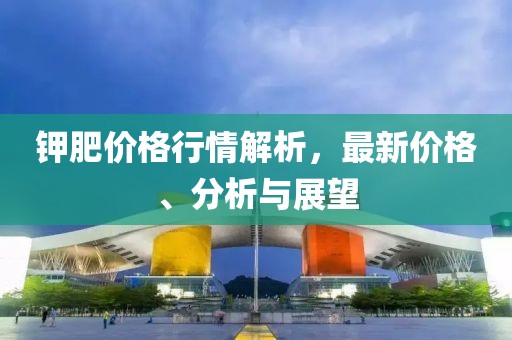 鉀肥價格行情解析，最新價格、分析與展望