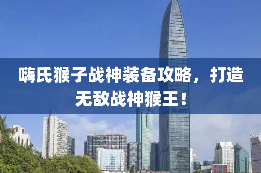 嗨氏猴子戰(zhàn)神裝備攻略，打造無敵戰(zhàn)神猴王！