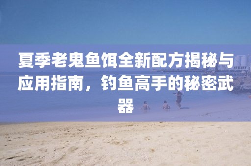 夏季老鬼魚(yú)餌全新配方揭秘與應(yīng)用指南，釣魚(yú)高手的秘密武器