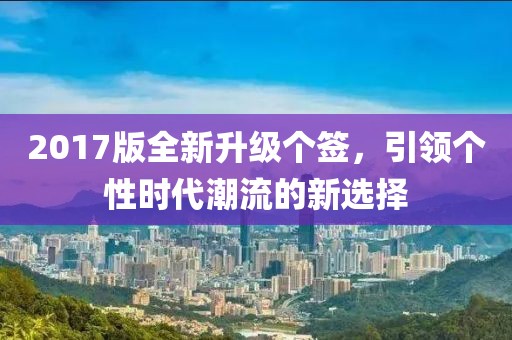2017版全新升級個(gè)簽，引領(lǐng)個(gè)性時(shí)代潮流的新選擇