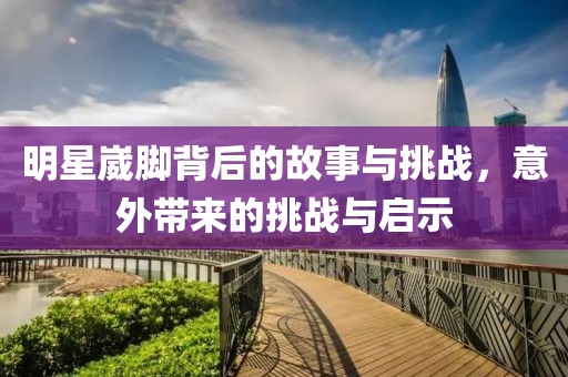 明星崴腳背后的故事與挑戰(zhàn)，意外帶來(lái)的挑戰(zhàn)與啟示