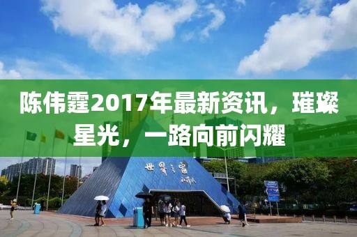 陳偉霆2017年最新資訊，璀璨星光，一路向前閃耀