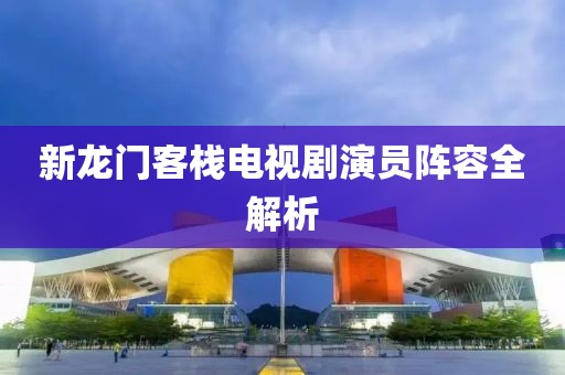 新龍門客棧電視劇演員陣容全解析
