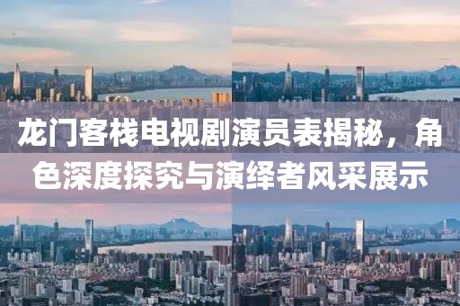 龍門客棧電視劇演員表揭秘，角色深度探究與演繹者風(fēng)采展示