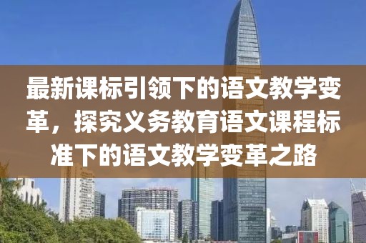 最新課標(biāo)引領(lǐng)下的語文教學(xué)變革，探究義務(wù)教育語文課程標(biāo)準(zhǔn)下的語文教學(xué)變革之路