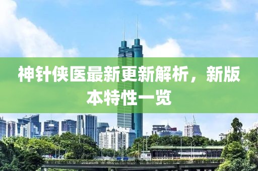 神針俠醫(yī)最新更新解析，新版本特性一覽