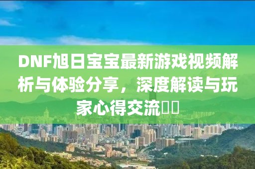 DNF旭日寶寶最新游戲視頻解析與體驗(yàn)分享，深度解讀與玩家心得交流??
