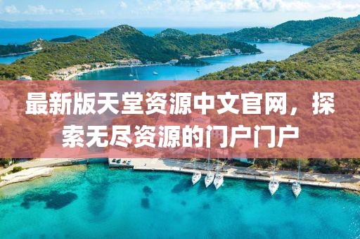 最新版天堂資源中文官網(wǎng)，探索無盡資源的門戶門戶