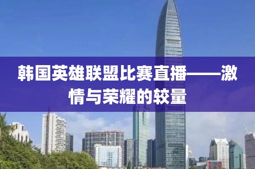 韓國(guó)英雄聯(lián)盟比賽直播——激情與榮耀的較量