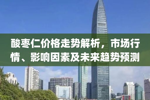酸棗仁價(jià)格走勢解析，市場行情、影響因素及未來趨勢預(yù)測