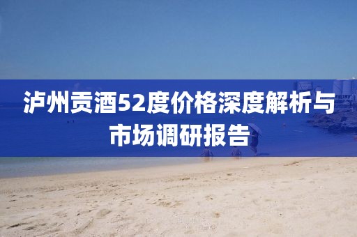 瀘州貢酒52度價格深度解析與市場調(diào)研報告
