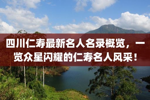 四川仁壽最新名人名錄概覽，一覽眾星閃耀的仁壽名人風采！