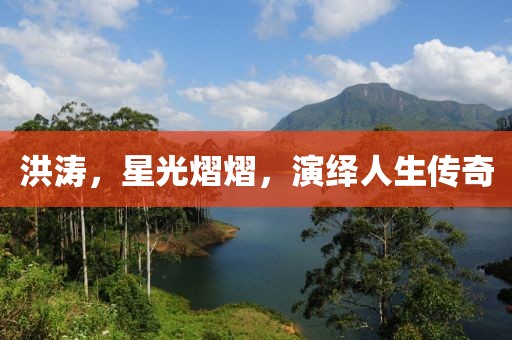 洪濤，星光熠熠，演繹人生傳奇