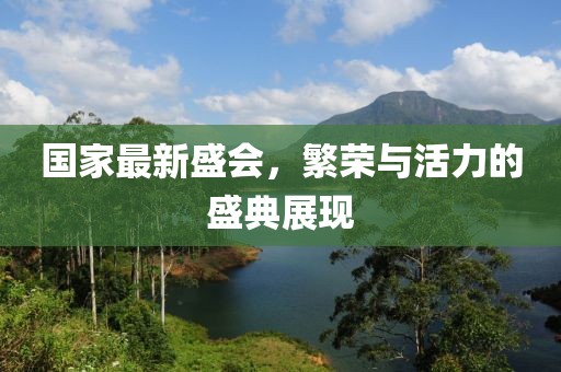 國(guó)家最新盛會(huì)，繁榮與活力的盛典展現(xiàn)