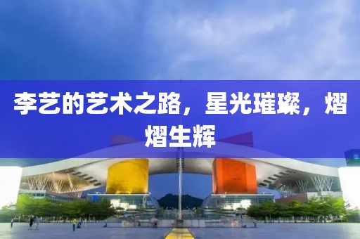 李藝的藝術(shù)之路，星光璀璨，熠熠生輝