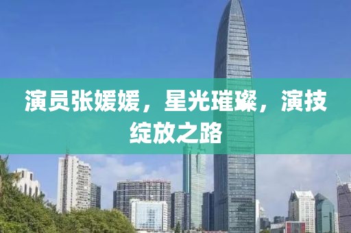 演員張媛媛，星光璀璨，演技綻放之路