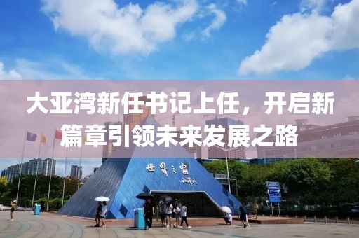 大亞灣新任書記上任，開啟新篇章引領未來發(fā)展之路