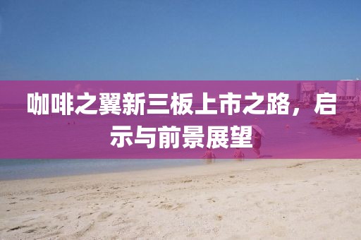 咖啡之翼新三板上市之路，啟示與前景展望