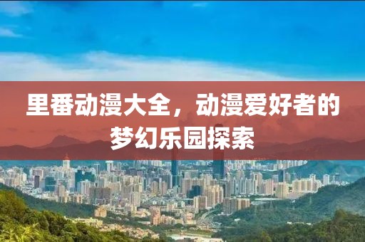 里番動(dòng)漫大全，動(dòng)漫愛(ài)好者的夢(mèng)幻樂(lè)園探索